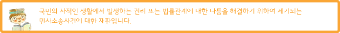 국민의 사적인 생활에서 발생하는 권리 또는 법률관계에 대한 다툼을 해결하기 위하여 제기되는 민사소송사건에 대한 재판입니다.