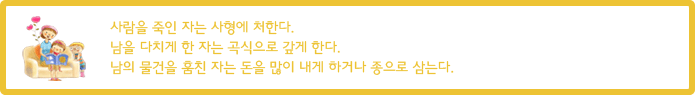 사람을 죽인 자는 사형에 처한다. 남을 다치게 한 자는 곡식으로 갚게 한다. 남의 물건을 훔친 자는 돈을 많이 내게 하거나 종으로 삼는다.